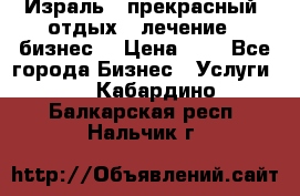 Израль - прекрасный  отдых - лечение - бизнес  › Цена ­ 1 - Все города Бизнес » Услуги   . Кабардино-Балкарская респ.,Нальчик г.